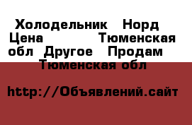 Холодельник   Норд › Цена ­ 7 000 - Тюменская обл. Другое » Продам   . Тюменская обл.